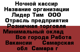 Ночной кассир › Название организации ­ Лидер Тим, ООО › Отрасль предприятия ­ Розничная торговля › Минимальный оклад ­ 25 000 - Все города Работа » Вакансии   . Самарская обл.,Самара г.